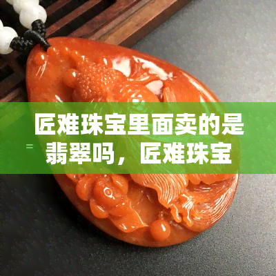 匠难珠宝里面卖的是翡翠吗，匠难珠宝：店内是否出售翡翠？