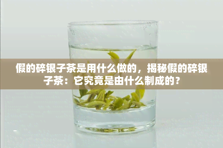 假的碎银子茶是用什么做的，揭秘假的碎银子茶：它究竟是由什么制成的？