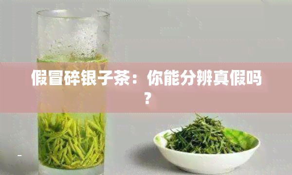 假冒碎银子茶：你能分辨真假吗？