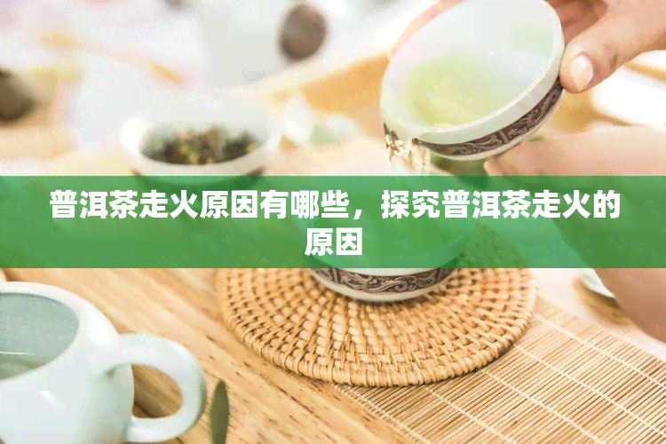 普洱茶走火原因有哪些，探究普洱茶走火的原因