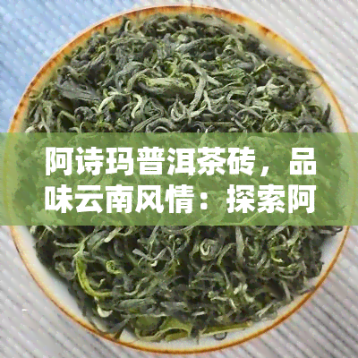 阿诗玛普洱茶砖，品味云南风情：探索阿诗玛普洱茶砖的世界