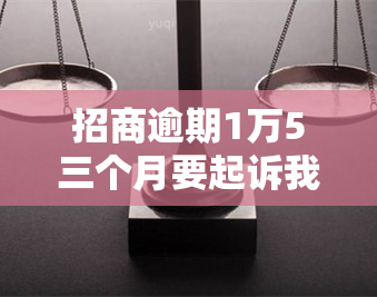 招商逾期1万5三个月要起诉我，逾期未还招商银行贷款，可能面临被起诉的风险