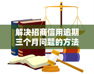 解决招商信用逾期三个月问题的方法