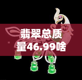 翡翠总质量46.99啥意思，解释关键词：翡翠总质量46.99克的含义