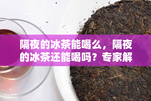 隔夜的冰茶能喝么，隔夜的冰茶还能喝吗？专家解读安全问题