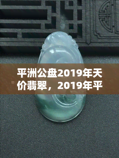 平洲公盘2019年天价翡翠，2019年平洲公盘现惊人天价翡翠，引发业内关注！