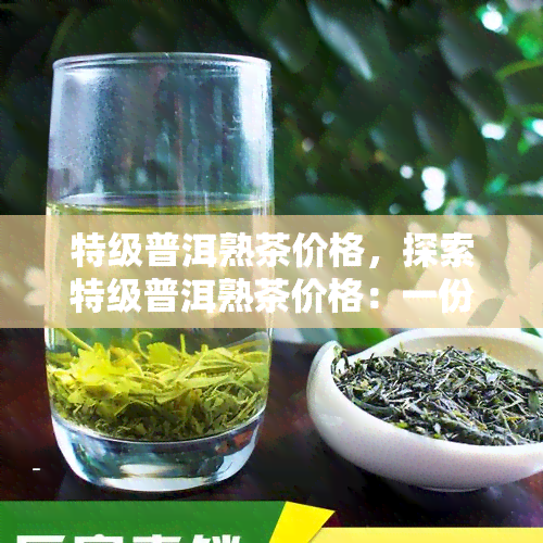 特级普洱熟茶价格，探索特级普洱熟茶价格：一份全面的市场分析报告