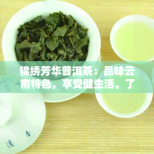 锦绣芳华普洱茶：品味云南特色，享受健生活。了解锦绣芳华普洱茶叶价格，探索茶园故事。