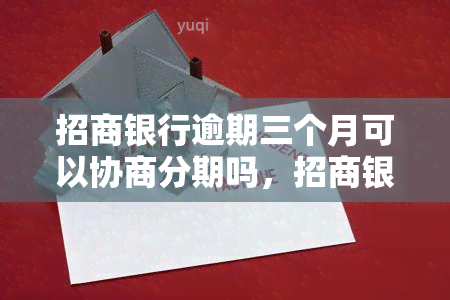 招商银行逾期三个月可以协商分期吗，招商银行逾期三个月，能否申请分期还款？