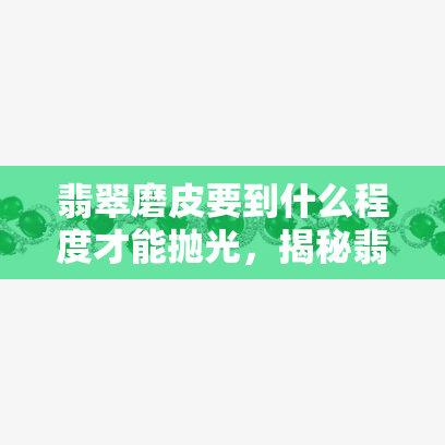 翡翠磨皮要到什么程度才能抛光，揭秘翡翠磨皮抛光工艺：达到何种程度才完美呈现？