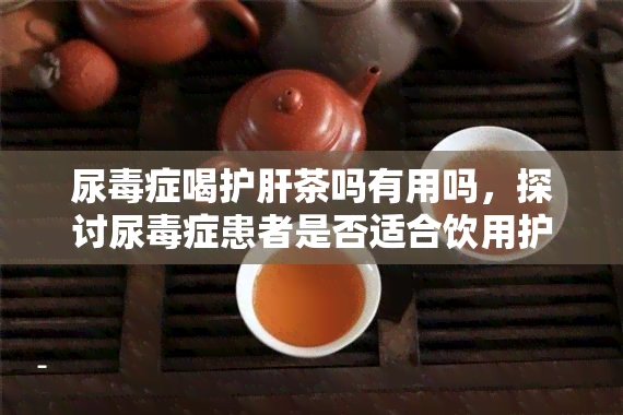 尿症喝护肝茶吗有用吗，探讨尿症患者是否适合饮用护肝茶：有效吗？