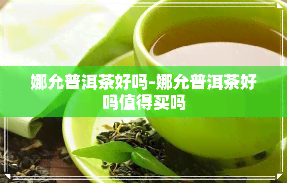 娜允普洱茶好吗-娜允普洱茶好吗值得买吗