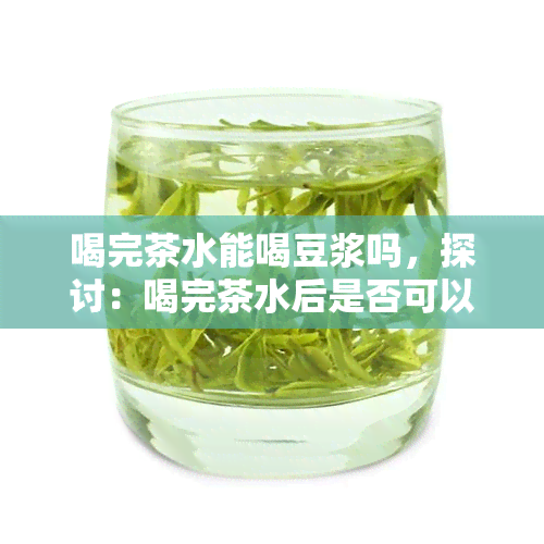 喝完茶水能喝豆浆吗，探讨：喝完茶水后是否可以饮用豆浆？