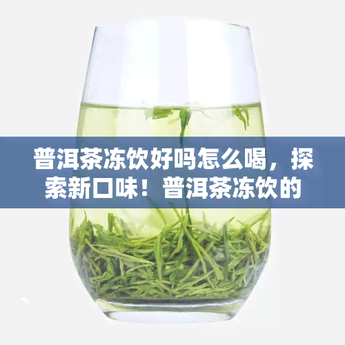 普洱茶冻饮好吗怎么喝，探索新口味！普洱茶冻饮的正确打开方式