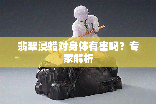 翡翠浸蜡对身体有害吗？专家解析