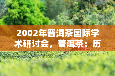 2002年普洱茶国际学术研讨会，普洱茶：历、科学与文化——2002年普洱茶国际学术研讨会综述