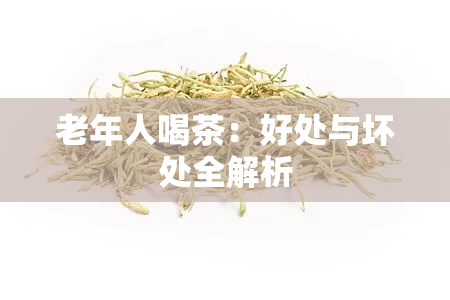 老年人喝茶：好处与坏处全解析