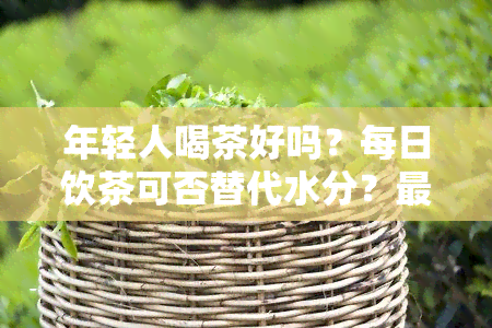 年轻人喝茶好吗？每日饮茶可否替代水分？最新新闻解析