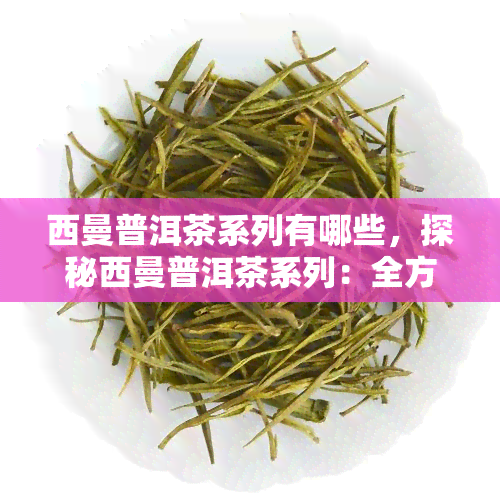 西曼普洱茶系列有哪些，探秘西曼普洱茶系列：全方位介绍产品种类