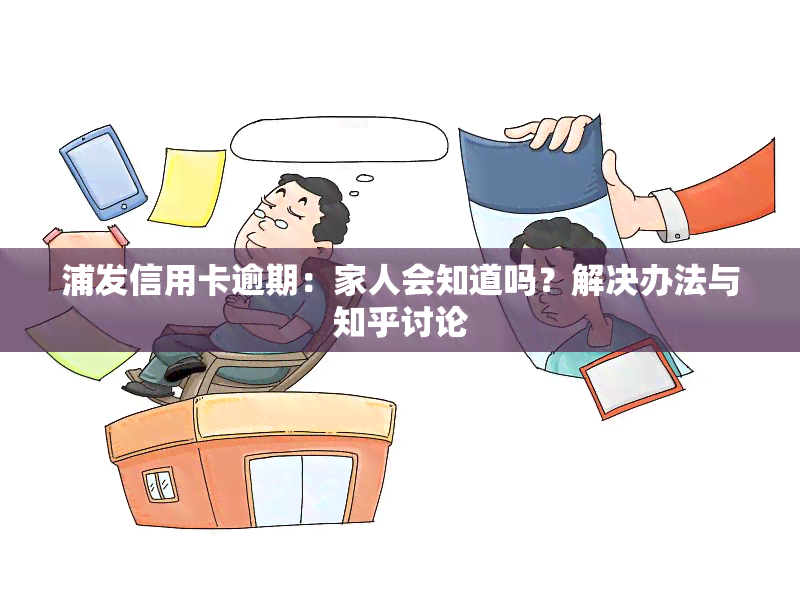 浦发信用卡逾期：家人会知道吗？解决办法与知乎讨论