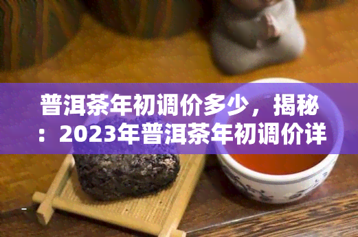 普洱茶年初调价多少，揭秘：2023年普洱茶年初调价详情