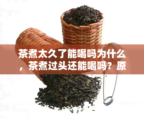 茶煮太久了能喝吗为什么，茶煮过头还能喝吗？原因解析