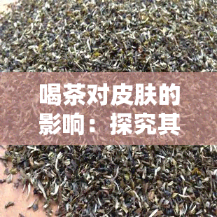 喝茶对皮肤的影响：探究其坏处与好处