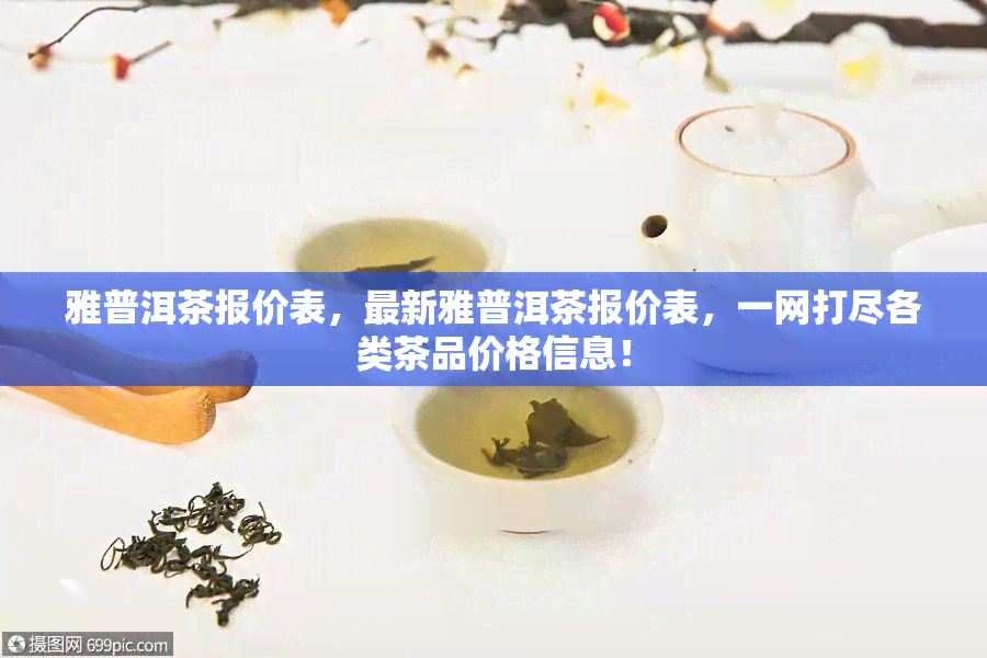 雅普洱茶报价表，最新雅普洱茶报价表，一网打尽各类茶品价格信息！