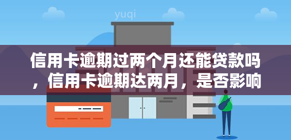 信用卡逾期过两个月还能贷款吗，信用卡逾期达两月，是否影响日后贷款申请？