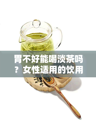 胃不好能喝淡茶吗？女性适用的饮用指南