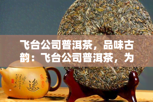 飞台公司普洱茶，品味古韵：飞台公司普洱茶，为您带来独特的茶香体验