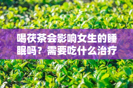 喝茯茶会影响女生的睡眠吗？需要吃什么治疗？