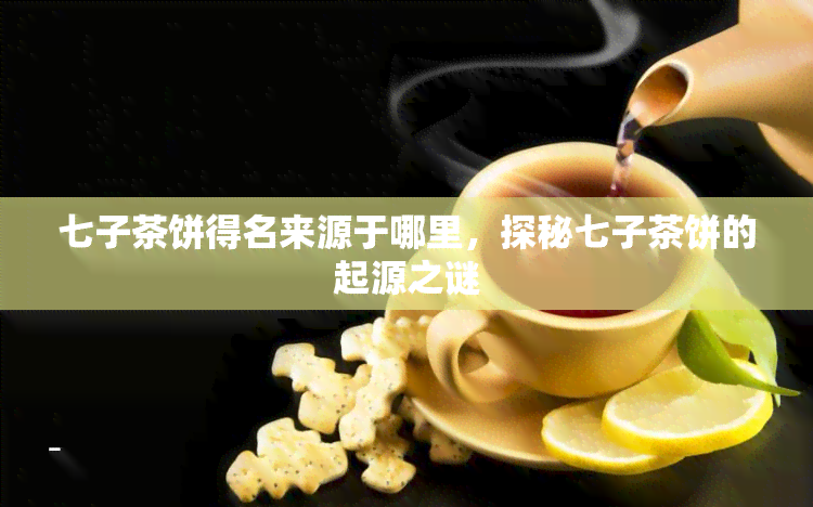 七子茶饼得名来源于哪里，探秘七子茶饼的起源之谜