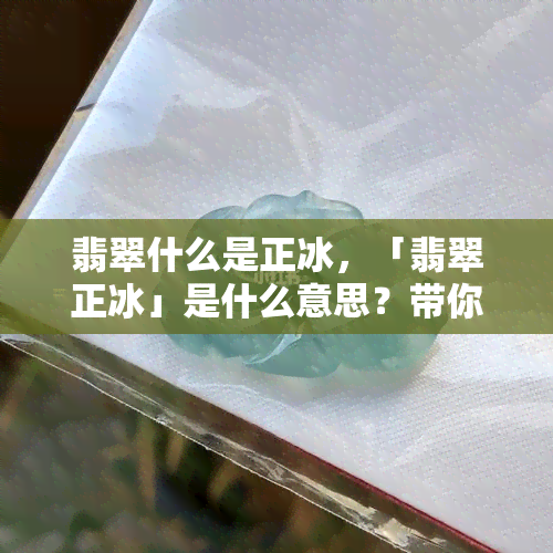 翡翠什么是正冰，「翡翠正冰」是什么意思？带你了解翡翠中的“正冰”说法