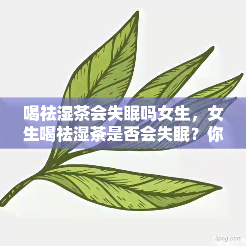 喝祛湿茶会失眠吗女生，女生喝祛湿茶是否会失眠？你需要知道的事