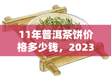 11年普洱茶饼价格多少钱，2023年普洱茶饼价格行情：11年普洱茶饼价值几何？