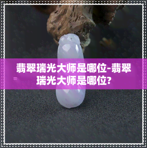 翡翠瑞光大师是哪位-翡翠瑞光大师是哪位?