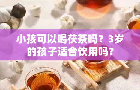 小孩可以喝茯茶吗？3岁的孩子适合饮用吗？