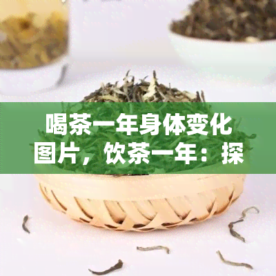 喝茶一年身体变化图片，饮茶一年：探索身体的惊人变化！