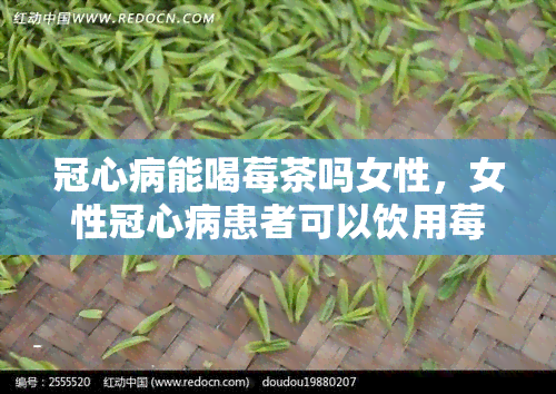 冠心病能喝莓茶吗女性，女性冠心病患者可以饮用莓茶吗？