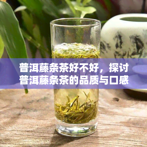 普洱藤条茶好不好，探讨普洱藤条茶的品质与口感：一探究竟是否值得一试