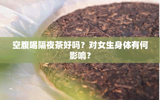 空腹喝隔夜茶好吗？对女生身体有何影响？