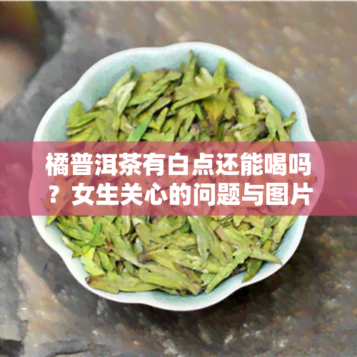 橘普洱茶有白点还能喝吗？女生关心的问题与图片解析