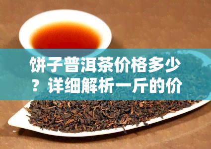 饼子普洱茶价格多少？详细解析一斤的价格及市场行情