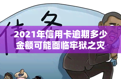 2021年信用卡逾期多少金额可能面临牢狱之灾？逾期多久会上？2020年数据参考