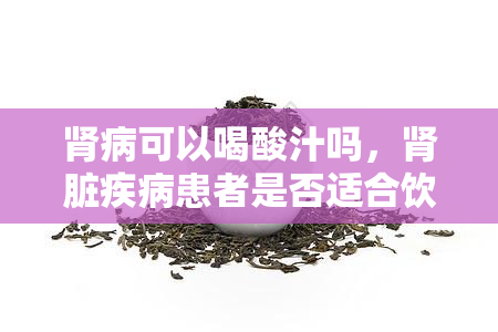 肾病可以喝酸汁吗，肾脏疾病患者是否适合饮用酸汁？