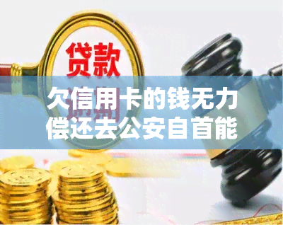 欠信用卡的钱无力偿还去公安自首能处理吗，欠信用卡无力偿还要去公安自首？可能会有不同的处理方式