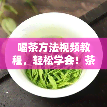 喝茶方法视频教程，轻松学会！茶艺入门：喝茶方法视频教程