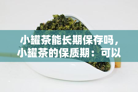 小罐茶能长期保存吗，小罐茶的保质期：可以长期保存吗？