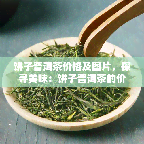 饼子普洱茶价格及图片，探寻美味：饼子普洱茶的价格与图片全解析